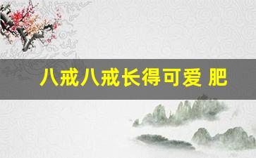八戒八戒长得可爱 肥头大耳朵_八戒八戒傻得可爱儿歌